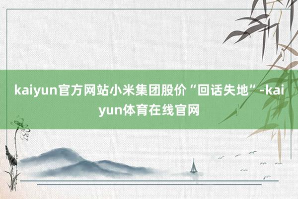 kaiyun官方网站小米集团股价“回话失地”-kaiyun体育在线官网