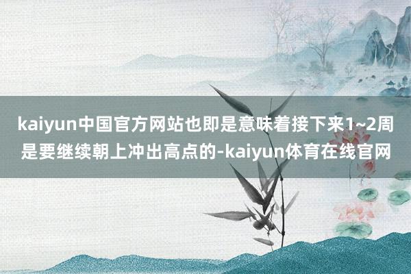 kaiyun中国官方网站也即是意味着接下来1~2周是要继续朝上冲出高点的-kaiyun体育在线官网