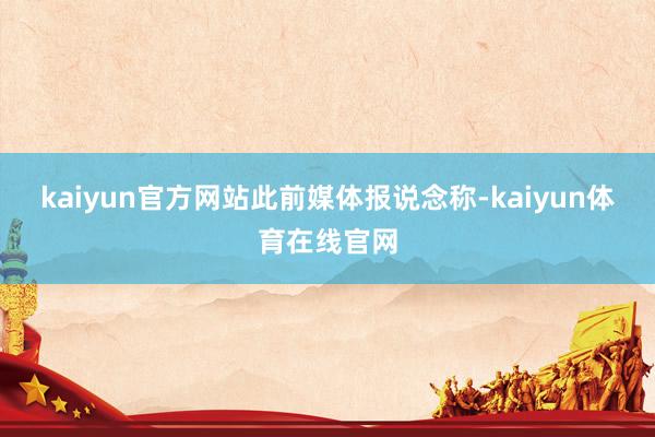kaiyun官方网站　　此前媒体报说念称-kaiyun体育在线官网