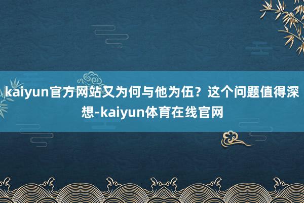 kaiyun官方网站又为何与他为伍？这个问题值得深想-kaiyun体育在线官网