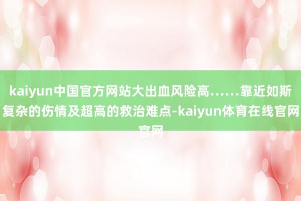 kaiyun中国官方网站大出血风险高……靠近如斯复杂的伤情及超高的救治难点-kaiyun体育在线官网