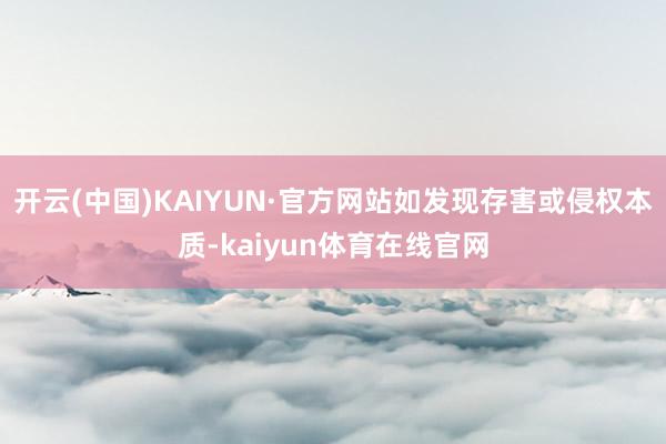开云(中国)KAIYUN·官方网站如发现存害或侵权本质-kaiyun体育在线官网