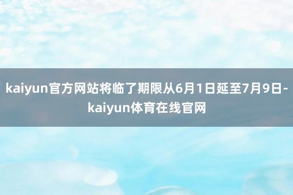 kaiyun官方网站将临了期限从6月1日延至7月9日-kaiyun体育在线官网