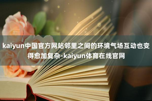 kaiyun中国官方网站邻里之间的环境气场互动也变得愈加复杂-kaiyun体育在线官网