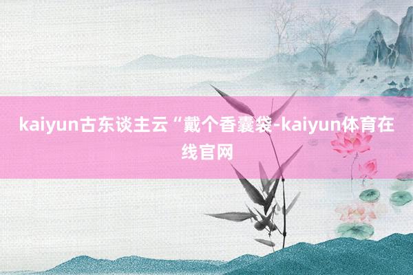 kaiyun古东谈主云“戴个香囊袋-kaiyun体育在线官网