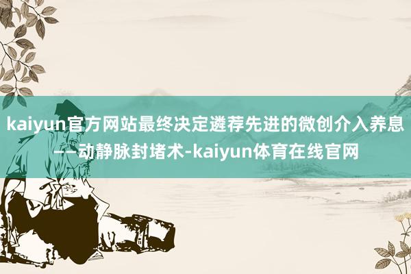kaiyun官方网站最终决定遴荐先进的微创介入养息——动静脉封堵术-kaiyun体育在线官网