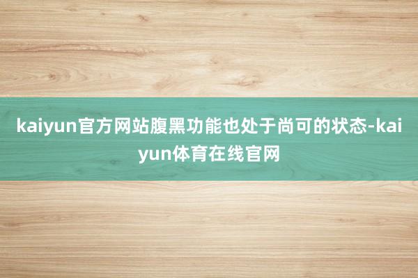 kaiyun官方网站腹黑功能也处于尚可的状态-kaiyun体育在线官网
