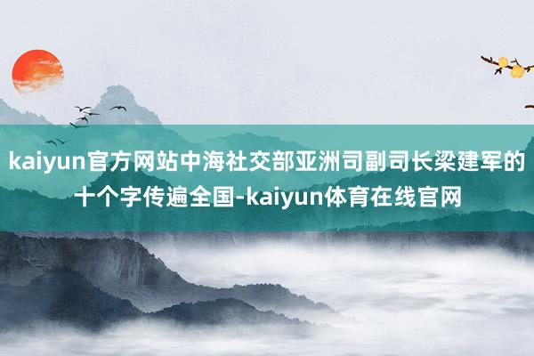 kaiyun官方网站中海社交部亚洲司副司长梁建军的十个字传遍全国-kaiyun体育在线官网