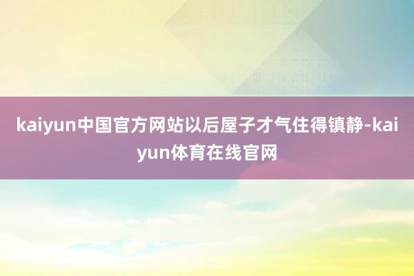 kaiyun中国官方网站以后屋子才气住得镇静-kaiyun体育在线官网