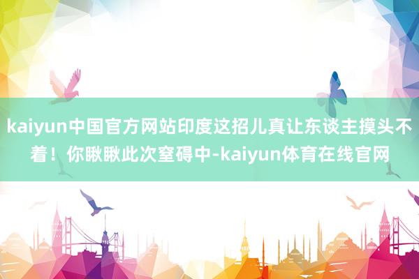 kaiyun中国官方网站印度这招儿真让东谈主摸头不着！你瞅瞅此次窒碍中-kaiyun体育在线官网