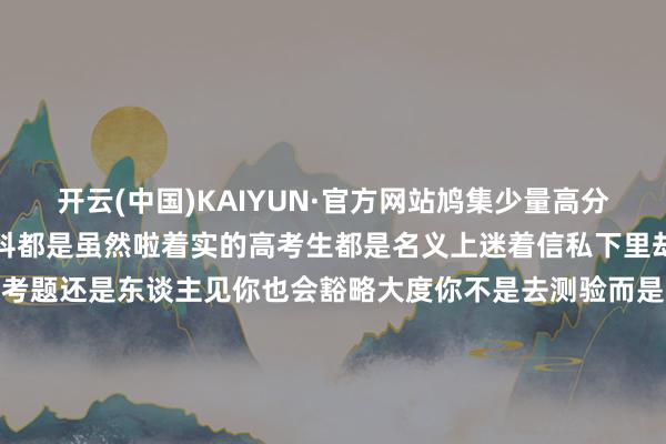 开云(中国)KAIYUN·官方网站鸠集少量高分喷雾给你安排上了让每一科都是虽然啦着实的高考生都是名义