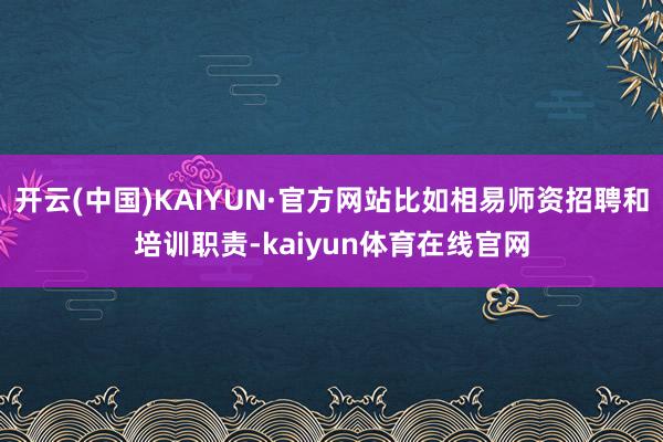 开云(中国)KAIYUN·官方网站比如相易师资招聘和培训职责-kaiyun体育在线官网