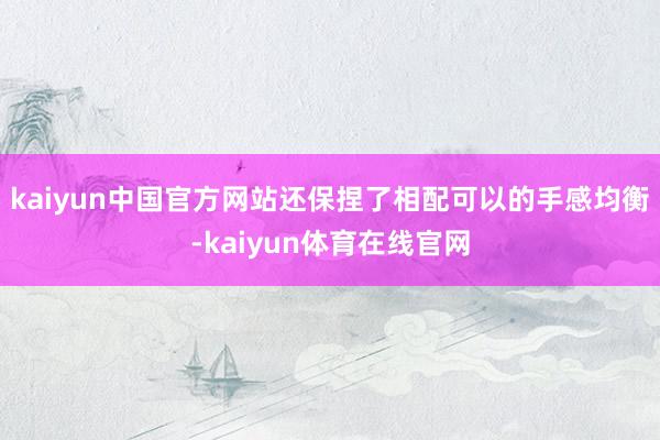 kaiyun中国官方网站还保捏了相配可以的手感均衡-kaiyun体育在线官网