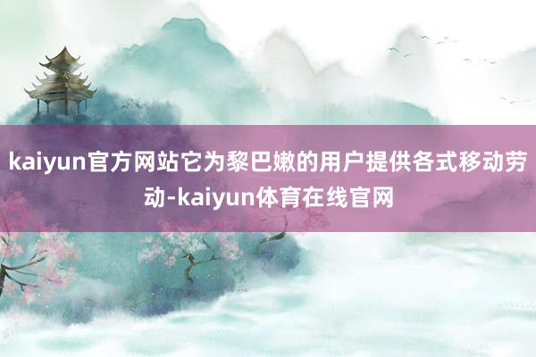 kaiyun官方网站它为黎巴嫩的用户提供各式移动劳动-kaiyun体育在线官网