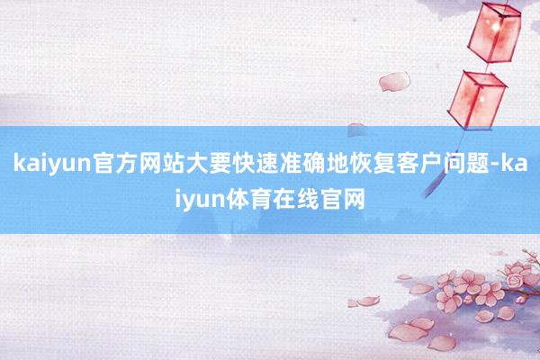 kaiyun官方网站大要快速准确地恢复客户问题-kaiyun体育在线官网