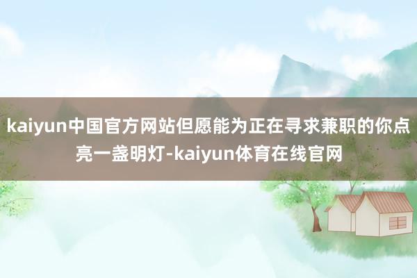 kaiyun中国官方网站但愿能为正在寻求兼职的你点亮一盏明灯-kaiyun体育在线官网