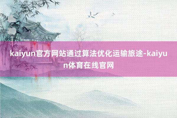 kaiyun官方网站通过算法优化运输旅途-kaiyun体育在线官网