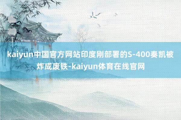 kaiyun中国官方网站印度刚部署的S-400奏凯被炸成废铁-kaiyun体育在线官网