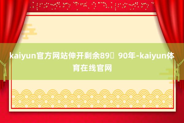 kaiyun官方网站伸开剩余8990年-kaiyun体育在线官网