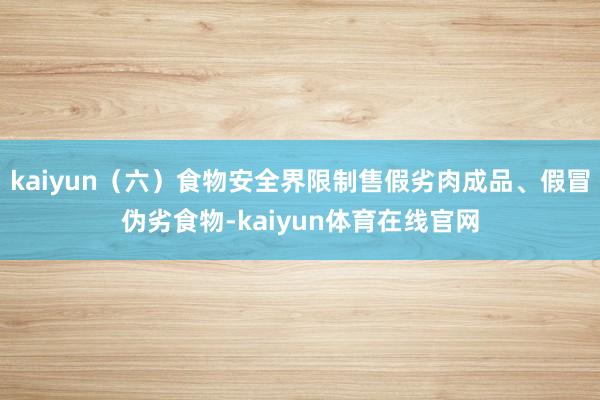 kaiyun（六）食物安全界限制售假劣肉成品、假冒伪劣食物-kaiyun体育在线官网