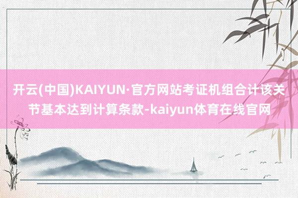 开云(中国)KAIYUN·官方网站考证机组合计该关节基本达到计算条款-kaiyun体育在线官网
