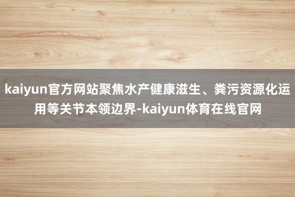 kaiyun官方网站聚焦水产健康滋生、粪污资源化运用等关节本领边界-kaiyun体育在线官网