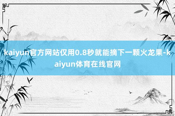 kaiyun官方网站仅用0.8秒就能摘下一颗火龙果-kaiyun体育在线官网