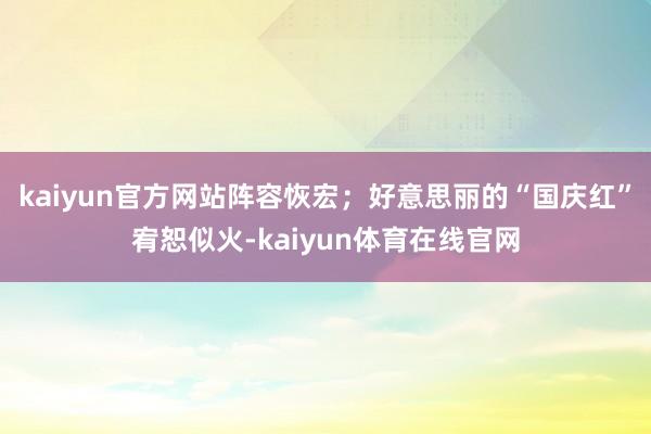 kaiyun官方网站阵容恢宏；好意思丽的“国庆红”宥恕似火-kaiyun体育在线官网