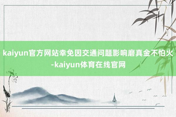 kaiyun官方网站幸免因交通问题影响磨真金不怕火-kaiyun体育在线官网