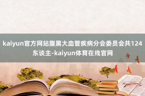 kaiyun官方网站腹黑大血管疾病分会委员会共124东谈主-kaiyun体育在线官网