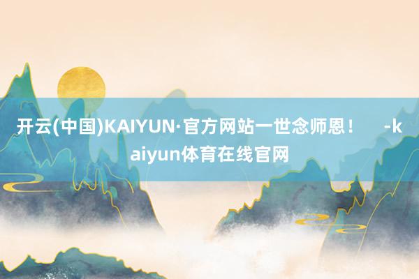开云(中国)KAIYUN·官方网站一世念师恩！    -kaiyun体育在线官网