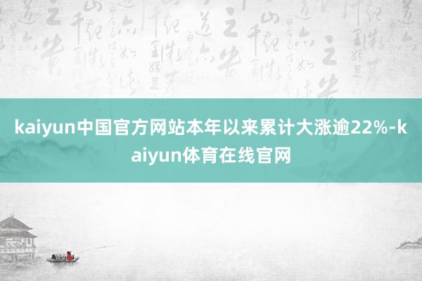 kaiyun中国官方网站本年以来累计大涨逾22%-kaiyun体育在线官网
