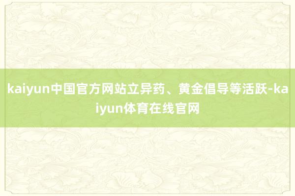 kaiyun中国官方网站立异药、黄金倡导等活跃-kaiyun体育在线官网
