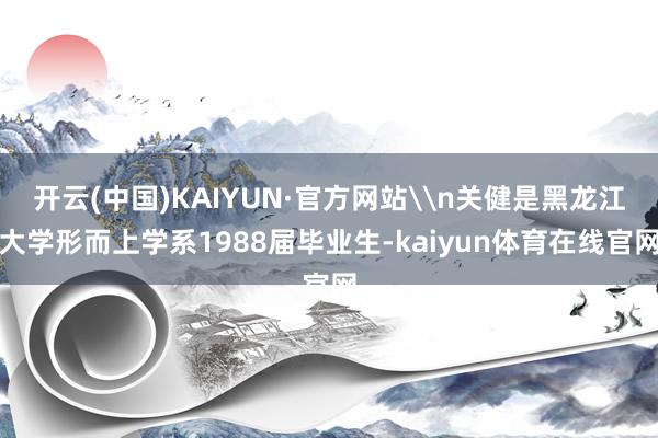 开云(中国)KAIYUN·官方网站\n关健是黑龙江大学形而上学系1988届毕业生-kaiyun体育在