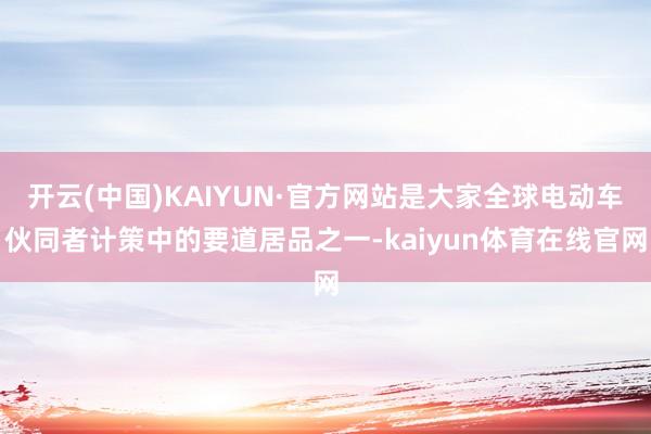 开云(中国)KAIYUN·官方网站是大家全球电动车伙同者计策中的要道居品之一-kaiyun体育在线官网