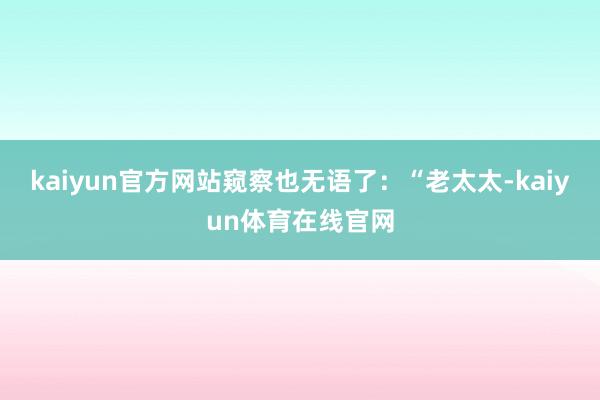 kaiyun官方网站窥察也无语了：“老太太-kaiyun体育在线官网