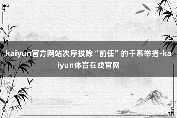 kaiyun官方网站次序拔除“前任”的干系举措-kaiyun体育在线官网