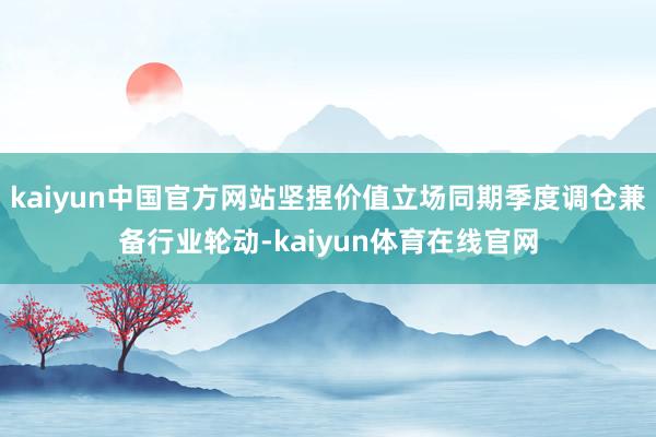 kaiyun中国官方网站坚捏价值立场同期季度调仓兼备行业轮动-kaiyun体育在线官网