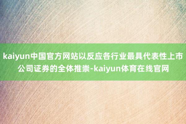 kaiyun中国官方网站以反应各行业最具代表性上市公司证券的全体推崇-kaiyun体育在线官网