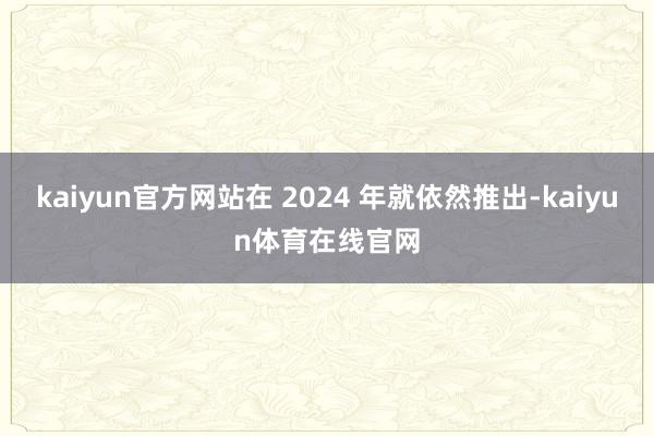 kaiyun官方网站在 2024 年就依然推出-kaiyun体育在线官网