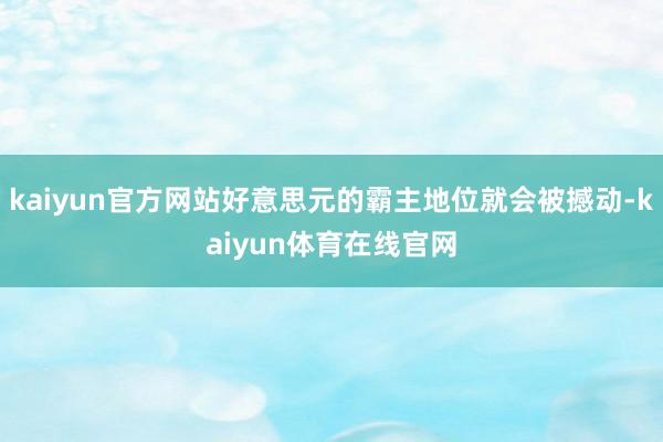 kaiyun官方网站好意思元的霸主地位就会被撼动-kaiyun体育在线官网