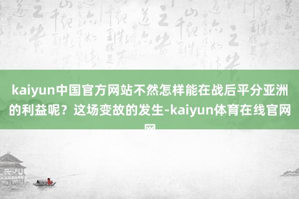 kaiyun中国官方网站不然怎样能在战后平分亚洲的利益呢？这场变故的发生-kaiyun体育在线官网