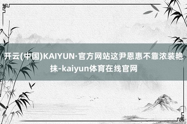 开云(中国)KAIYUN·官方网站这尹恩惠不靠浓装艳抹-kaiyun体育在线官网