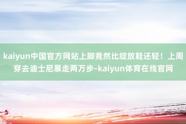 kaiyun中国官方网站上脚竟然比绽放鞋还轻!上周穿去迪士尼暴走两万步-kaiyun体育在线官网