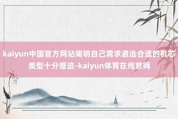 kaiyun中国官方网站阐明自己需求遴选合适的机芯类型十分蹙迫-kaiyun体育在线官网