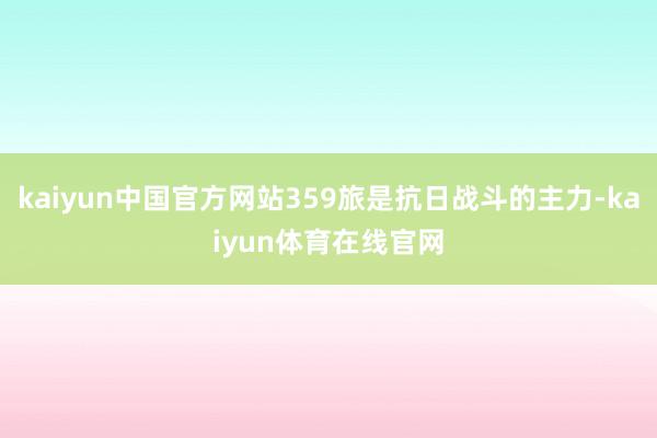 kaiyun中国官方网站359旅是抗日战斗的主力-kaiyun体育在线官网