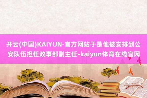 开云(中国)KAIYUN·官方网站于是他被安排到公安队伍担任政事部副主任-kaiyun体育在线官网