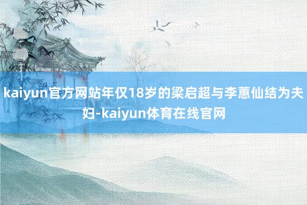 kaiyun官方网站年仅18岁的梁启超与李蕙仙结为夫妇-kaiyun体育在线官网