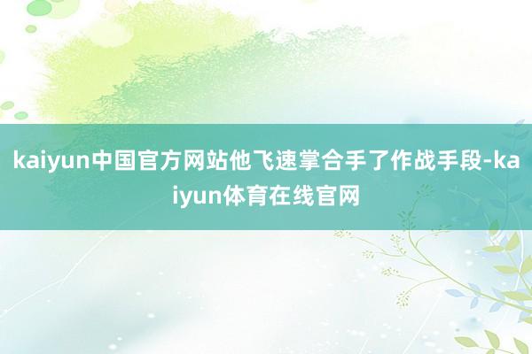 kaiyun中国官方网站他飞速掌合手了作战手段-kaiyun体育在线官网