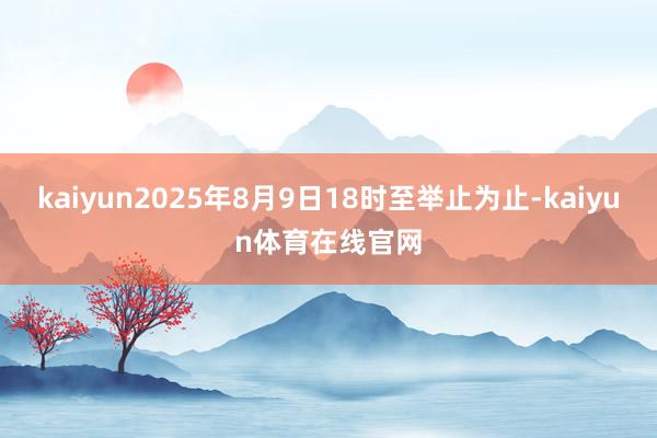 kaiyun2025年8月9日18时至举止为止-kaiyun体育在线官网